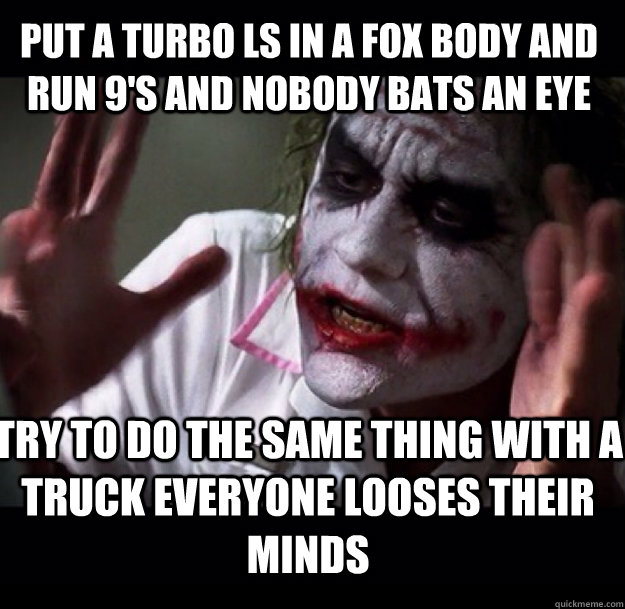 Put a turbo ls in a fox body and run 9's and nobody bats an eye try to Do the same thing with a truck Everyone looses their minds  joker