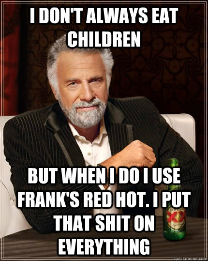 I don't always eat children but when I do I use Frank's Red Hot. I put that shit on everything  The Most Interesting Man In The World