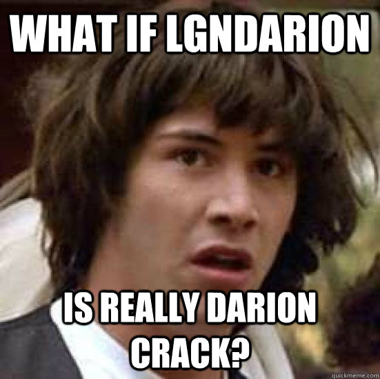 what if lgndarion is really darion crack? - what if lgndarion is really darion crack?  conspiracy keanu