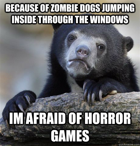 because of zombie dogs jumping inside through the windows im afraid of horror games - because of zombie dogs jumping inside through the windows im afraid of horror games  Confession Bear