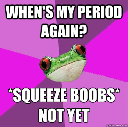 When's my period again? *squeeze boobs*
Not yet  Foul Bachelorette Frog