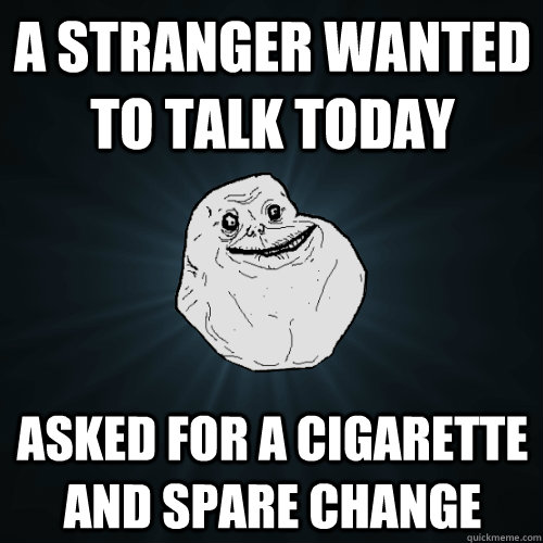 a stranger wanted to talk today asked for a cigarette and spare change  Forever Alone