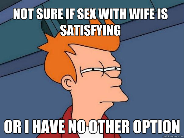 Not sure if sex with wife is satisfying Or i have no other option  Futurama Fry