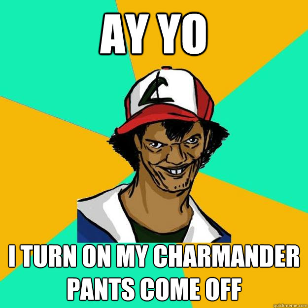 ay yo I turn on my charmander pants come off  Ash Pedreiro