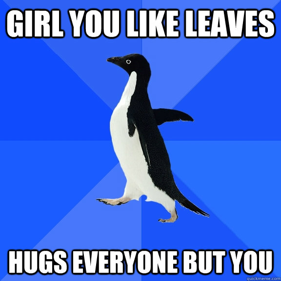 Girl you like leaves hugs everyone but you  Socially Awkward Penguin