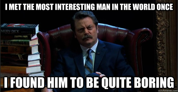 I met the most interesting man in the world once I found him to be quite boring  