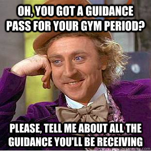 oh, you got a guidance pass for your gym period? please, tell me about all the guidance you'll be receiving - oh, you got a guidance pass for your gym period? please, tell me about all the guidance you'll be receiving  Condescending Wonka