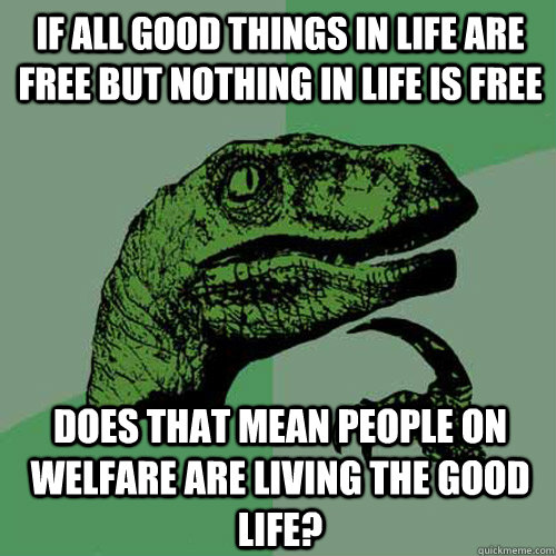 If all good things in life are free but nothing in life is free Does that mean people on welfare are living the good life? - If all good things in life are free but nothing in life is free Does that mean people on welfare are living the good life?  Philosoraptor