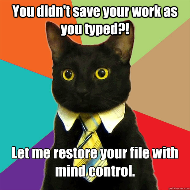 You didn't save your work as you typed?!  Let me restore your file with mind control.  Business Cat