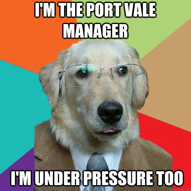 I'm the Port Vale manager I'm under pressure too  Business Dog