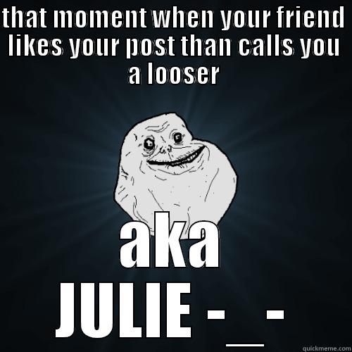 That momment when - THAT MOMENT WHEN YOUR FRIEND LIKES YOUR POST THAN CALLS YOU A LOOSER AKA JULIE -_- Forever Alone