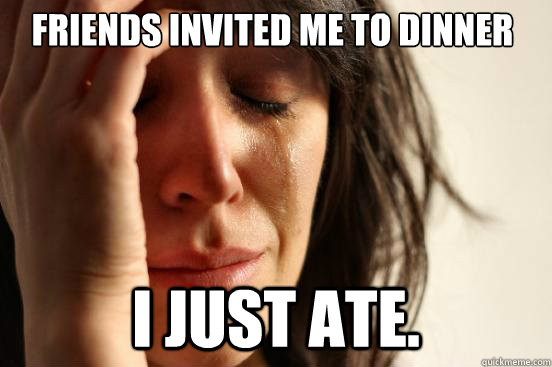 Friends invited me to dinner I just ate. - Friends invited me to dinner I just ate.  First World Problems