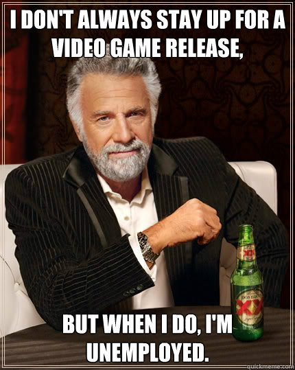 I don't always stay up for a video game release, but when I do, I'm unemployed.  The Most Interesting Man In The World