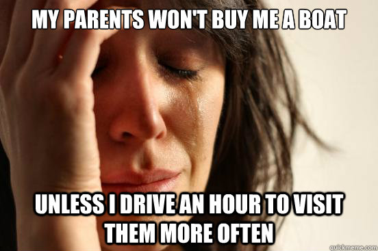 My parents won't buy me a boat unless I drive an hour to visit them more often  First World Problems