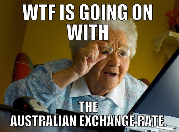 WTF IS GOING ON WITH THE AUSTRALIAN EXCHANGE RATE. Grandma finds the Internet