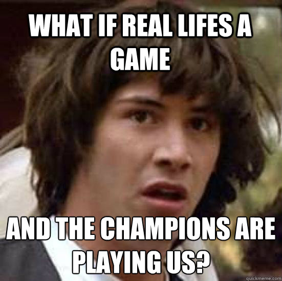 What if real lifes a game and the champions are playing us?  conspiracy keanu