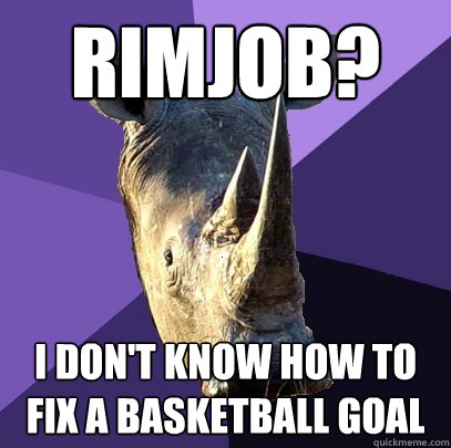 Rimjob? I don't know how to fix a basketball goal  Sexually Oblivious Rhino