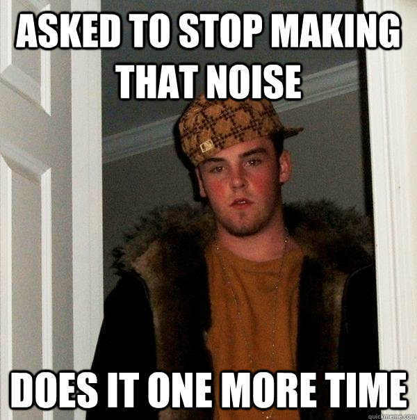 asked to stop making that noise does it one more time   Scumbag Steve