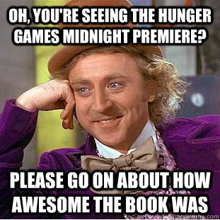 Oh, you're seeing the hunger games midnight premiere? Please go on about how awesome the book was  Condescending Wonka