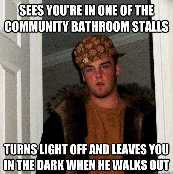 sees you're in one of the community bathroom stalls turns light off and leaves you in the dark when he walks out  Scumbag Steve