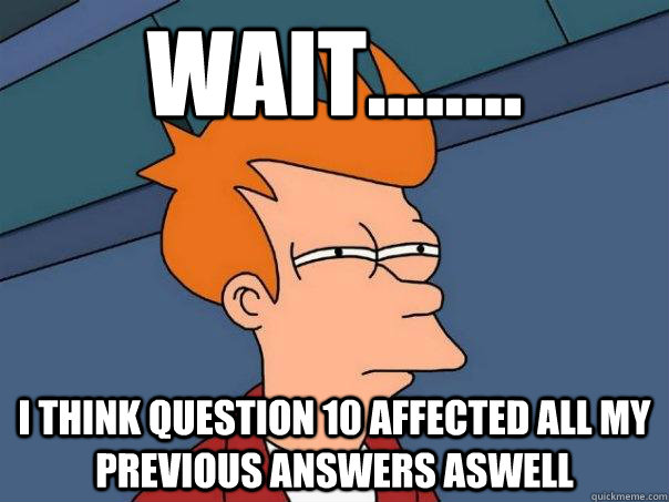 Wait........ I THINK QUESTION 10 AFFECTED ALL MY PREVIOUS ANSWERS ASWELL  Futurama Fry