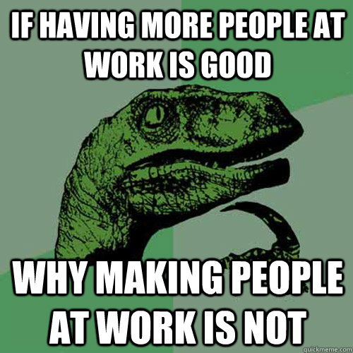 If having more people at work is good why making people at work is not - If having more people at work is good why making people at work is not  Philosoraptor