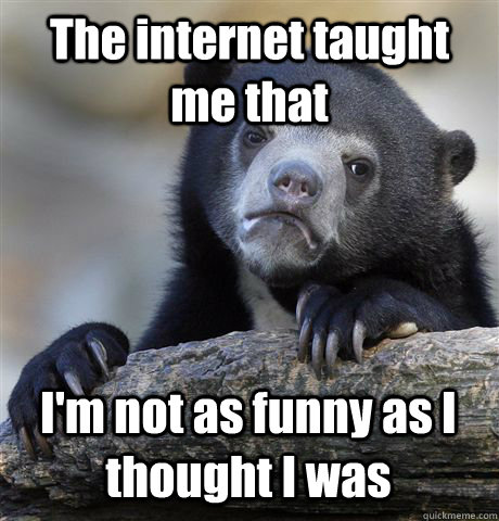 The internet taught me that I'm not as funny as I thought I was - The internet taught me that I'm not as funny as I thought I was  Confession Bear