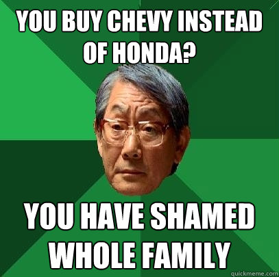 You buy Chevy instead of Honda? You have shamed whole family  High Expectations Asian Father