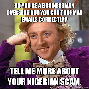 So you're a businessman overseas but you can't format emails correctly? Tell me more about your Nigerian scam.     Condescending Wonka