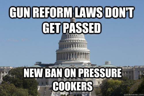 Gun reform laws don't get passed new ban on pressure cookers - Gun reform laws don't get passed new ban on pressure cookers  Scumbag Congress