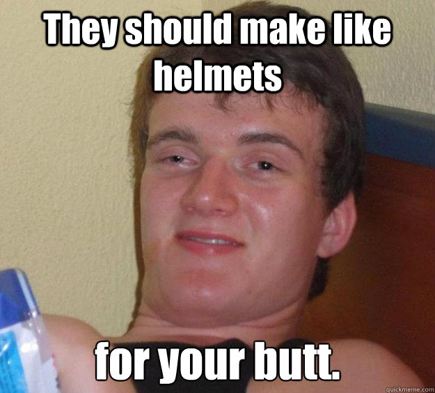 They should make like helmets for your butt.  10 Guy