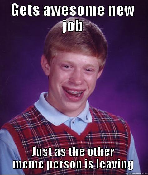 new job blb - GETS AWESOME NEW JOB JUST AS THE OTHER MEME PERSON IS LEAVING Bad Luck Brian