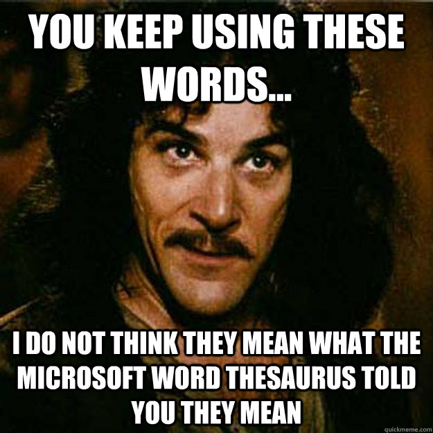 You keep using these words... I do not think they mean what the microsoft WORD Thesaurus told you they mean  Inigo Montoya