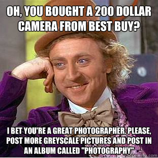 Oh, You bought a 200 dollar camera from best buy? I bet you're a great photographer. please, post more greyscale pictures and post in an album called 