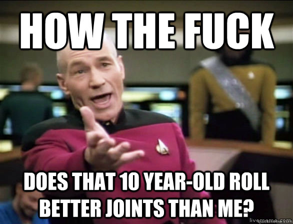 how the fuck does that 10 year-old roll better joints than me?  Annoyed Picard HD