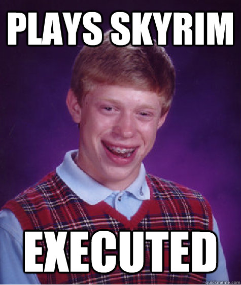 plays skyrim executed  Bad Luck Brian