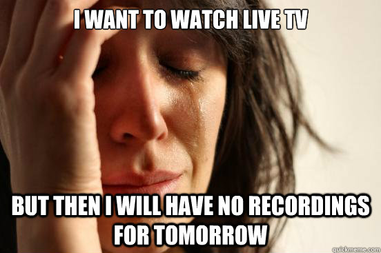 I want to watch live tv BUT then i will have no recordings for tomorrow  First World Problems