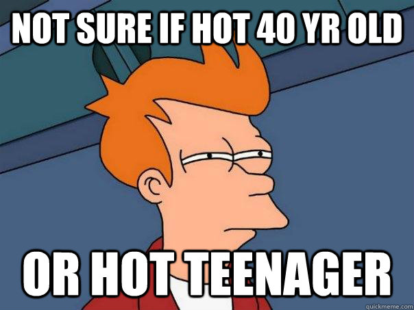 Not sure if hot 40 yr old Or hot teenager  Futurama Fry