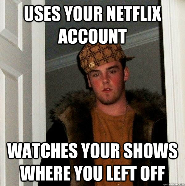 Uses your netflix account Watches your shows where you left off  Scumbag Steve