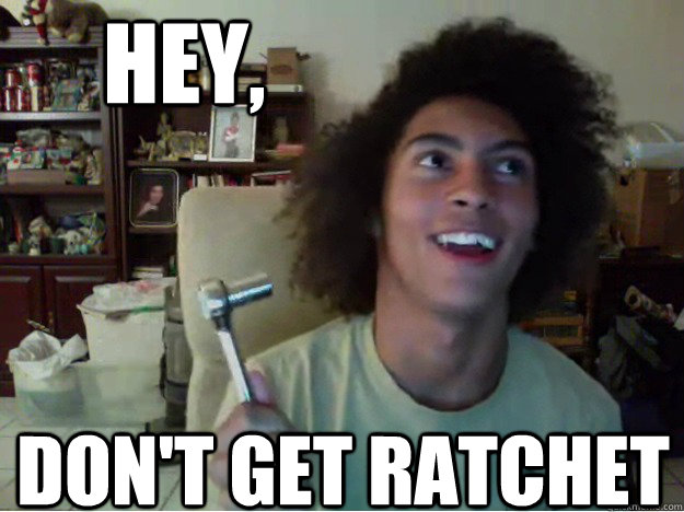 hey, don't get ratchet  