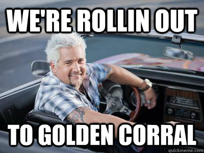 we're rollin out to golden corral  