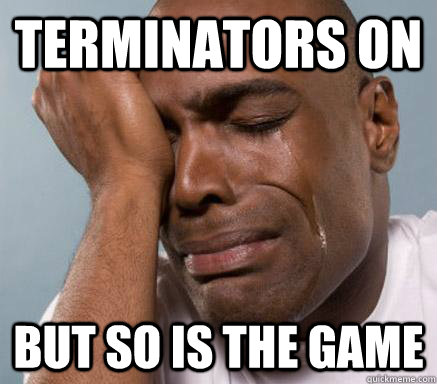 Terminators on but so is the game  First World Guy Problems