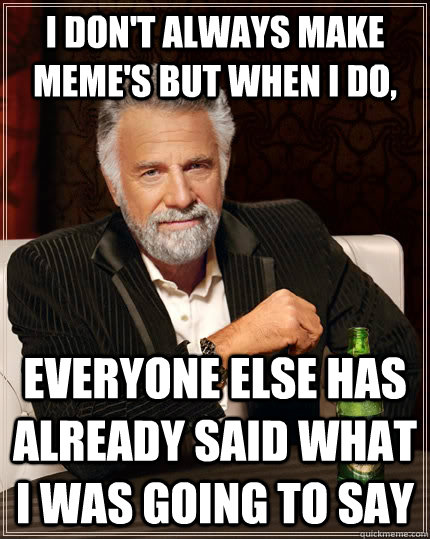 I don't always make MeMe's but when I do,  everyone else has already said what I was going to say - I don't always make MeMe's but when I do,  everyone else has already said what I was going to say  The Most Interesting Man In The World