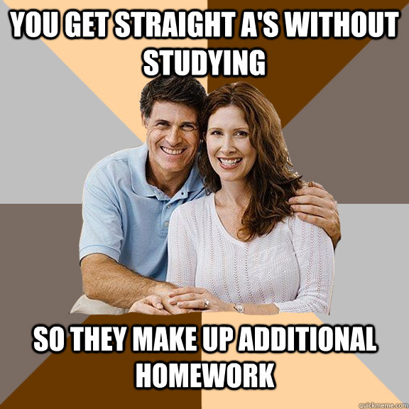 you get straight a's without studying so they make up additional homework  Scumbag Parents