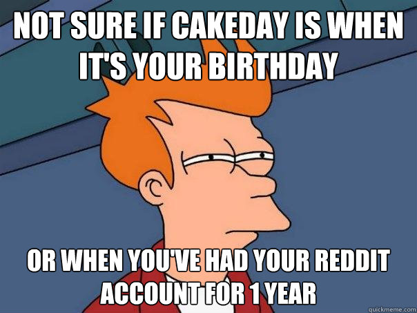 Not sure if cakeday is when it's your birthday Or when you've had your reddit account for 1 year  Futurama Fry