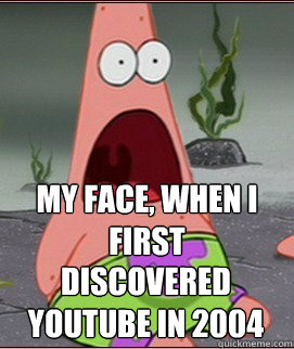 discovered youtube in 2004 my face, when i first - discovered youtube in 2004 my face, when i first  Holy Shit Patrick