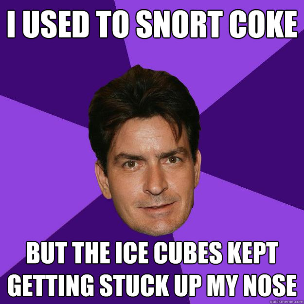 i used to snort coke but the ice cubes kept getting stuck up my nose  Clean Sheen