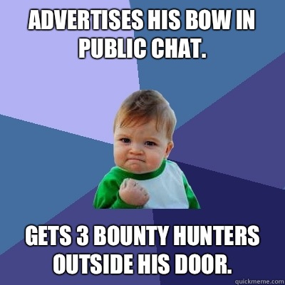 Advertises his bow in public chat. Gets 3 bounty hunters outside his door.  Success Kid