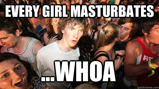 every girl masturbates ...whoa  Sudden Clarity Clarence