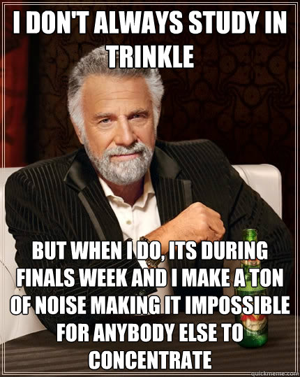 I don't always study in trinkle but when I do, its during finals week and i make a ton of noise making it impossible for anybody else to concentrate  The Most Interesting Man In The World